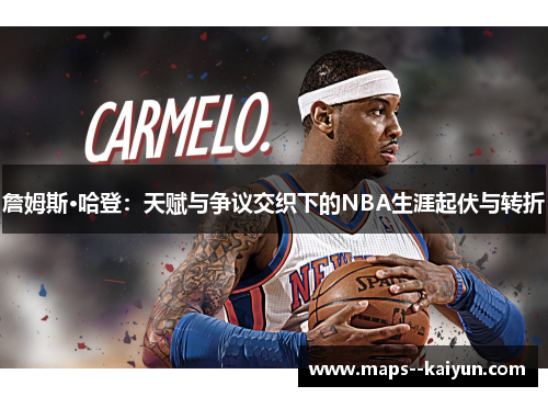 詹姆斯·哈登：天赋与争议交织下的NBA生涯起伏与转折