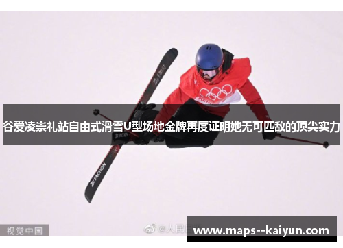谷爱凌崇礼站自由式滑雪U型场地金牌再度证明她无可匹敌的顶尖实力