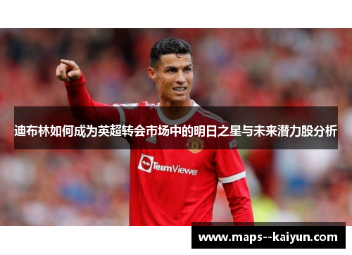 迪布林如何成为英超转会市场中的明日之星与未来潜力股分析