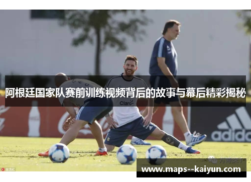 阿根廷国家队赛前训练视频背后的故事与幕后精彩揭秘