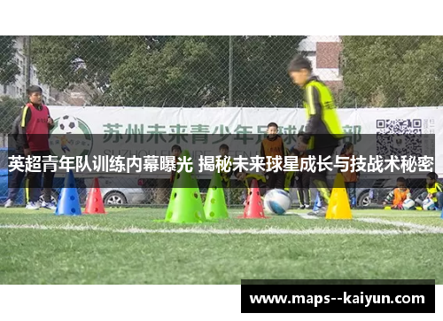 英超青年队训练内幕曝光 揭秘未来球星成长与技战术秘密