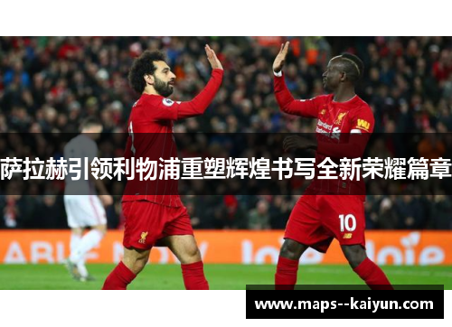 萨拉赫引领利物浦重塑辉煌书写全新荣耀篇章