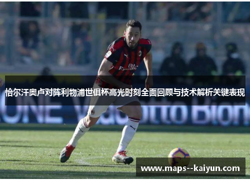 恰尔汗奥卢对阵利物浦世俱杯高光时刻全面回顾与技术解析关键表现