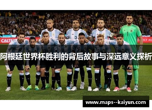 阿根廷世界杯胜利的背后故事与深远意义探析