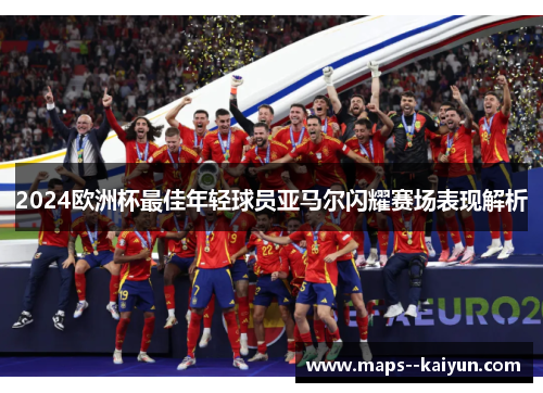 2024欧洲杯最佳年轻球员亚马尔闪耀赛场表现解析