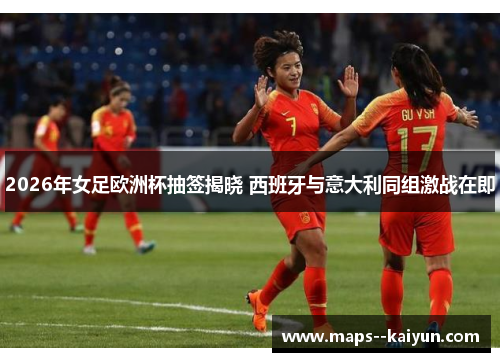 2026年女足欧洲杯抽签揭晓 西班牙与意大利同组激战在即