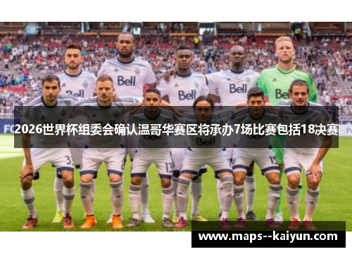 2026世界杯组委会确认温哥华赛区将承办7场比赛包括18决赛