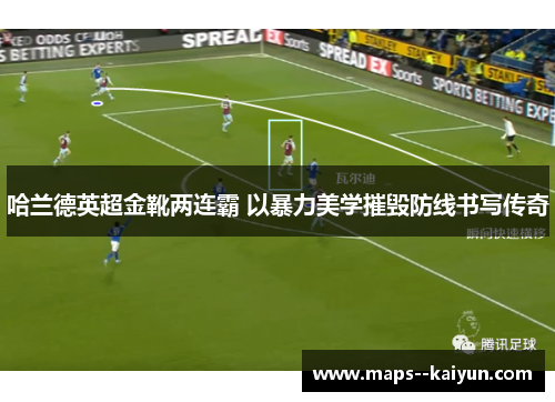 哈兰德英超金靴两连霸 以暴力美学摧毁防线书写传奇