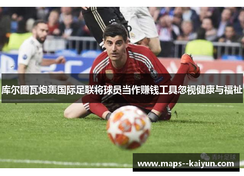 库尔图瓦炮轰国际足联将球员当作赚钱工具忽视健康与福祉