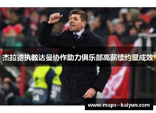 杰拉德执教达曼协作助力俱乐部高薪续约显成效 杰拉德执教达曼协作助力俱乐部高薪续约显成效