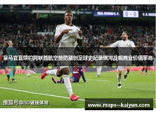 皇马官宣续约阿联酋航空赞助额创足球史纪录银河战舰商业价值攀高