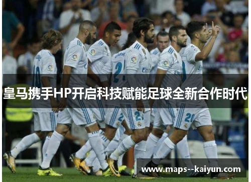 皇马携手HP开启科技赋能足球全新合作时代