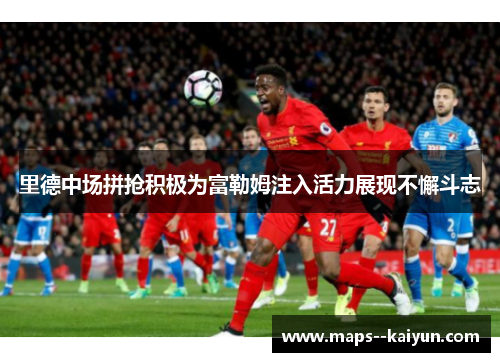 里德中场拼抢积极为富勒姆注入活力展现不懈斗志