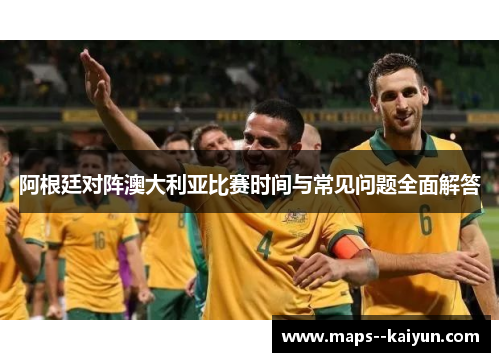 阿根廷对阵澳大利亚比赛时间与常见问题全面解答