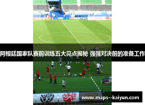 阿根廷国家队赛前训练五大亮点揭秘 强强对决前的准备工作