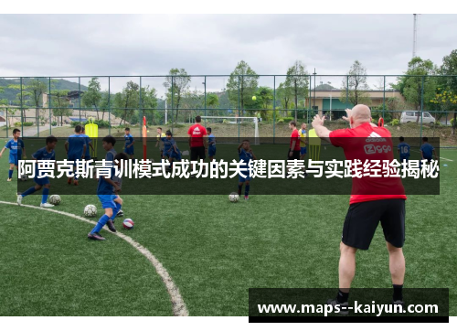 阿贾克斯青训模式成功的关键因素与实践经验揭秘 阿贾克斯青训模式成功的关键因素与实践经验揭秘