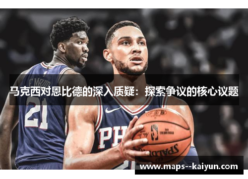 马克西对恩比德的深入质疑:探索争议的核心议题 马克西对恩比德的深入质疑:探索争议的核心议题