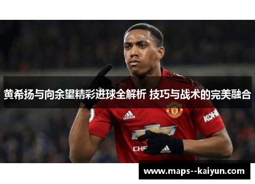 黄希扬与向余望精彩进球全解析 技巧与战术的完美融合 黄希扬与向余望精彩进球全解析 技巧与战术的完美融合