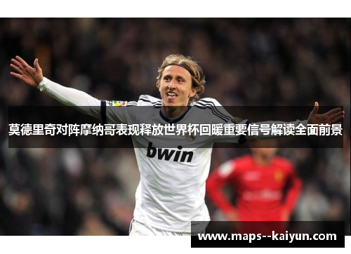 莫德里奇对阵摩纳哥表现释放世界杯回暖重要信号解读全面前景 莫德里奇对阵摩纳哥表现释放世界杯回暖重要信号解读全面前景