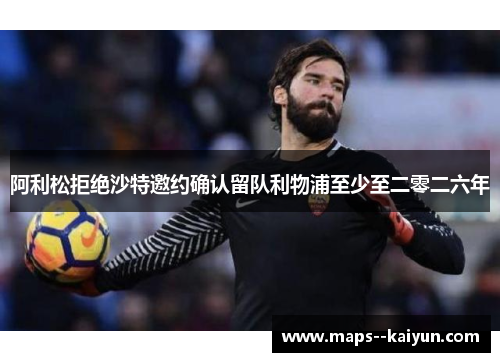 阿利松拒绝沙特邀约确认留队利物浦至少至二零二六年
