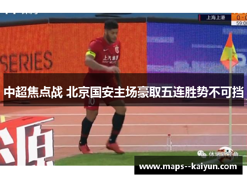 中超焦点战 北京国安主场豪取五连胜势不可挡 中超焦点战 北京国安主场豪取五连胜势不可挡