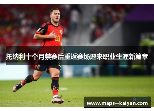 托纳利十个月禁赛后重返赛场迎来职业生涯新篇章 托纳利十个月禁赛后重返赛场迎来职业生涯新篇章